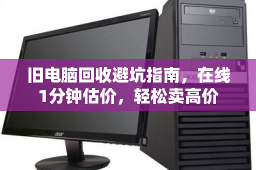 旧电脑回收避坑指南,在线1分钟估价,轻松卖高价 旧电脑回收避坑指南,在线1分钟估价,轻松卖高价