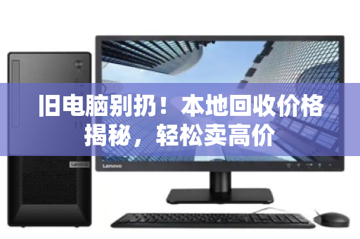 旧电脑别扔!本地回收价格揭秘,轻松卖高价 旧电脑别扔!本地回收价格揭秘,轻松卖高价