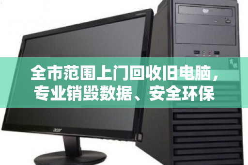 全市范围上门回收旧电脑,专业销毁数据、安全环保 全市范围上门回收旧电脑,专业销毁数据、安全环保