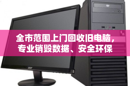 全市范围上门回收旧电脑,专业销毁数据、安全环保 全市范围上门回收旧电脑,专业销毁数据、安全环保