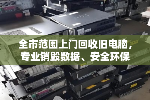 全市范围上门回收旧电脑，专业销毁数据、安全环保