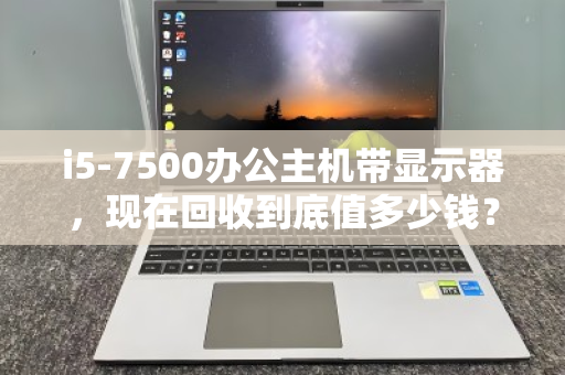 i5-7500办公主机带显示器,现在回收到底值多少钱? i5-7500办公主机带显示器,现在回收到底值多少钱?