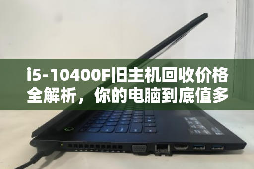 i5-10400F旧主机回收价格全解析,你的电脑到底值多少钱? i5-10400F旧主机回收价格全解析,你的电脑到底值多少钱?
