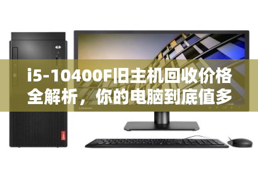 i5-10400F旧主机回收价格全解析,你的电脑到底值多少钱? i5-10400F旧主机回收价格全解析,你的电脑到底值多少钱?