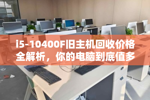 i5-10400F旧主机回收价格全解析，你的电脑到底值多少钱？