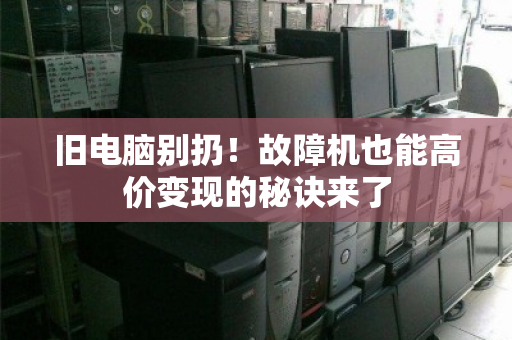 旧电脑别扔!故障机也能高价变现的秘诀来了 旧电脑别扔!故障机也能高价变现的秘诀来了