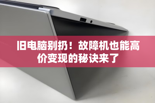 旧电脑别扔!故障机也能高价变现的秘诀来了 旧电脑别扔!故障机也能高价变现的秘诀来了