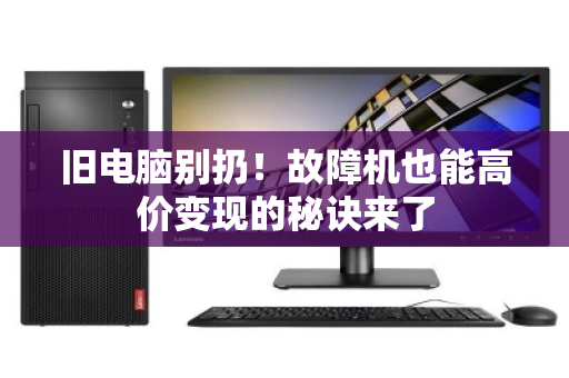 旧电脑别扔！故障机也能高价变现的秘诀来了