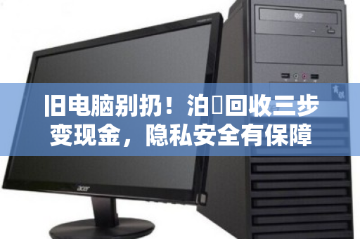 旧电脑别扔!泊祎回收三步变现金,隐私安全有保障 旧电脑别扔!泊祎回收三步变现金,隐私安全有保障