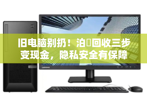 旧电脑别扔!泊祎回收三步变现金,隐私安全有保障 旧电脑别扔!泊祎回收三步变现金,隐私安全有保障