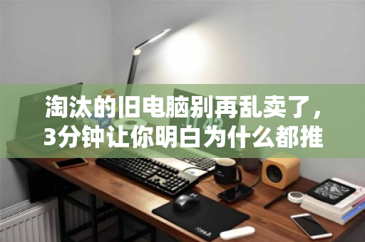 淘汰的旧电脑别再乱卖了，3分钟让你明白为什么都推荐泊祎回收