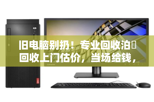 旧电脑别扔!专业回收泊祎回收上门估价,当场给钱,最高可卖5000元 旧电脑别扔!专业回收泊祎回收上门估价,当场给钱,最高可卖5000元