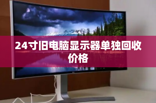 24寸旧电脑显示器单独回收价格 24寸旧电脑显示器单独回收价格