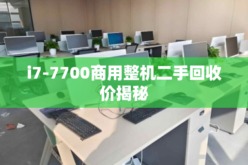 i7-7700商用整机二手回收价揭秘 i7-7700商用整机二手回收价揭秘