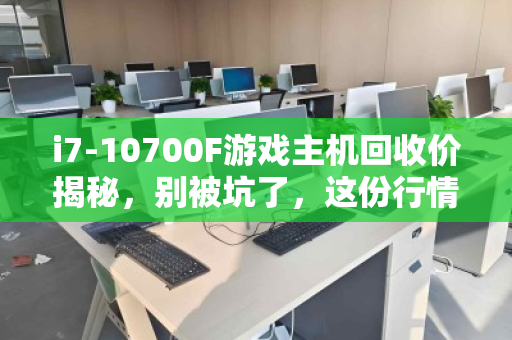 i7-10700F游戏主机回收价揭秘,别被坑了,这份行情指南请收好! i7-10700F游戏主机回收价揭秘,别被坑了,这份行情指南请收好!