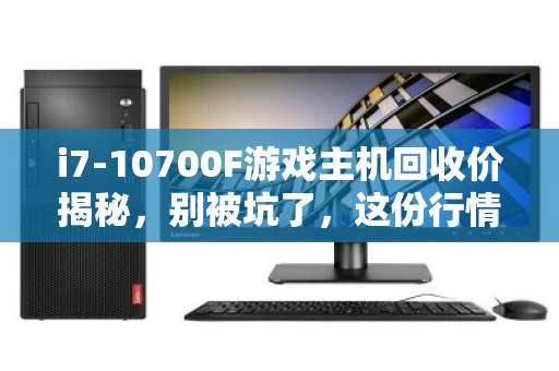 i7-10700F游戏主机回收价揭秘,别被坑了,这份行情指南请收好! i7-10700F游戏主机回收价揭秘,别被坑了,这份行情指南请收好!