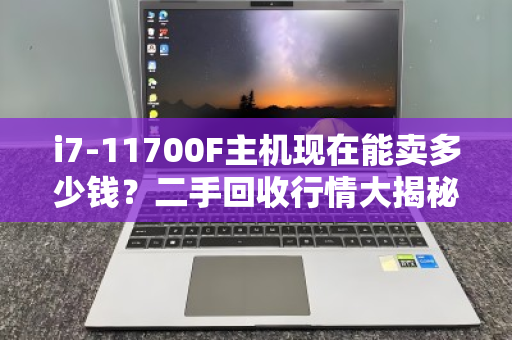 i7-11700F主机现在能卖多少钱?二手回收行情大揭秘 i7-11700F主机现在能卖多少钱?二手回收行情大揭秘