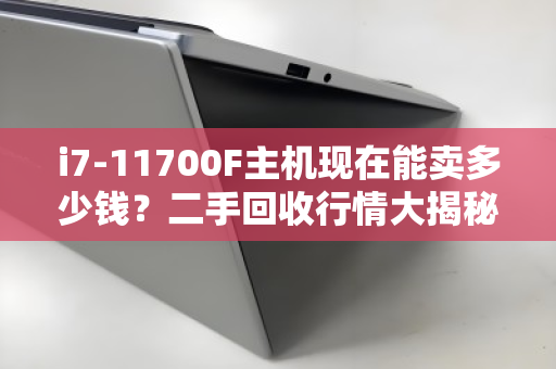 i7-11700F主机现在能卖多少钱？二手回收行情大揭秘