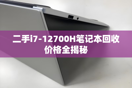 二手i7-12700H笔记本回收价格全揭秘 二手i7-12700H笔记本回收价格全揭秘