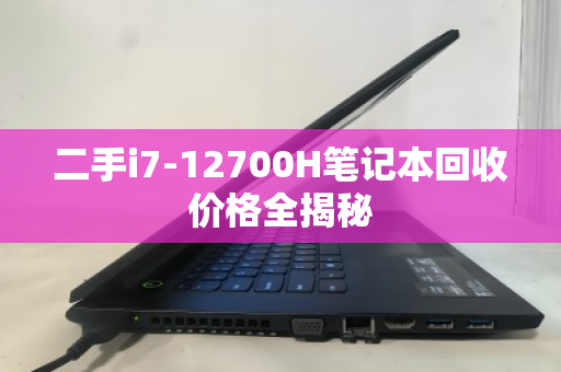 二手i7-12700H笔记本回收价格全揭秘 二手i7-12700H笔记本回收价格全揭秘