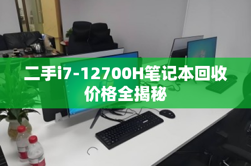 二手i7-12700H笔记本回收价格全揭秘