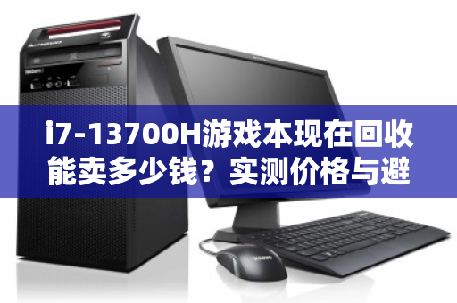 i7-13700H游戏本现在回收能卖多少钱?实测价格与避坑指南 i7-13700H游戏本现在回收能卖多少钱?实测价格与避坑指南