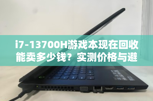 i7-13700H游戏本现在回收能卖多少钱?实测价格与避坑指南 i7-13700H游戏本现在回收能卖多少钱?实测价格与避坑指南