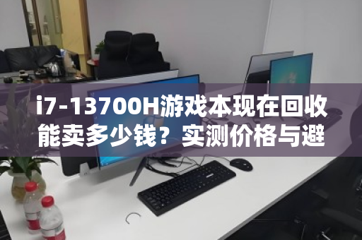 i7-13700H游戏本现在回收能卖多少钱？实测价格与避坑指南