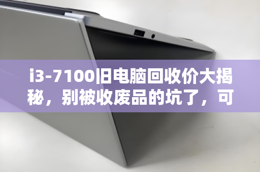 i3-7100旧电脑回收价大揭秘,别被收废品的坑了,可能值三四百! i3-7100旧电脑回收价大揭秘,别被收废品的坑了,可能值三四百!