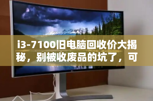i3-7100旧电脑回收价大揭秘,别被收废品的坑了,可能值三四百! i3-7100旧电脑回收价大揭秘,别被收废品的坑了,可能值三四百!