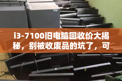 i3-7100旧电脑回收价大揭秘，别被收废品的坑了，可能值三四百！