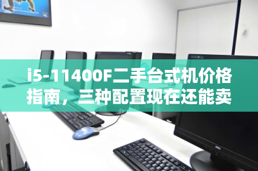 i5-11400F二手台式机价格指南,三种配置现在还能卖多少? i5-11400F二手台式机价格指南,三种配置现在还能卖多少?