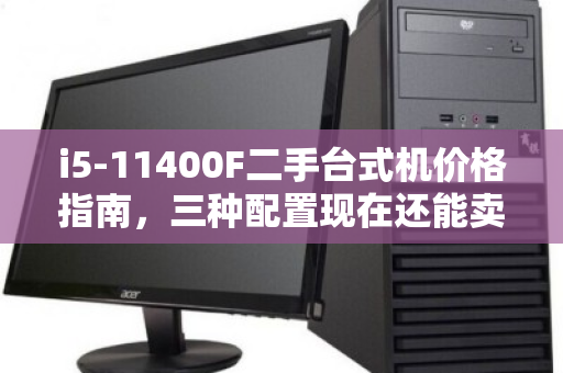 i5-11400F二手台式机价格指南,三种配置现在还能卖多少? i5-11400F二手台式机价格指南,三种配置现在还能卖多少?