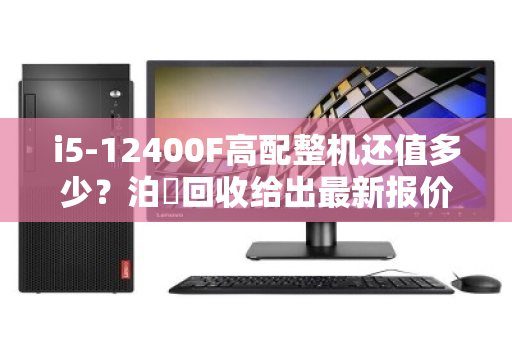 i5-12400F高配整机还值多少?泊祎回收给出最新报价单 i5-12400F高配整机还值多少?泊祎回收给出最新报价单