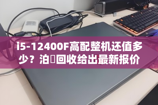 i5-12400F高配整机还值多少?泊祎回收给出最新报价单 i5-12400F高配整机还值多少?泊祎回收给出最新报价单