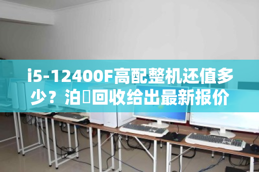 i5-12400F高配整机还值多少？泊祎回收给出最新报价单