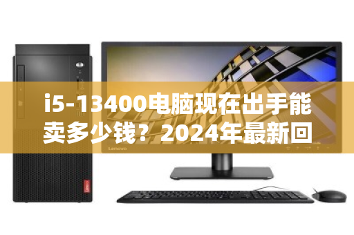 i5-13400电脑现在出手能卖多少钱？2024年最新回收价格全解析