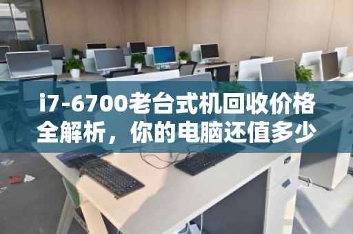 i7-6700老台式机回收价格全解析,你的电脑还值多少钱? i7-6700老台式机回收价格全解析,你的电脑还值多少钱?