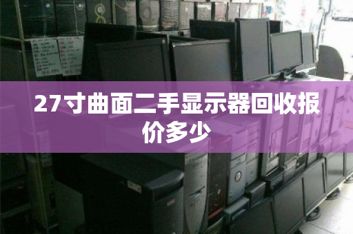 27寸曲面二手显示器回收报价多少 27寸曲面二手显示器回收报价多少