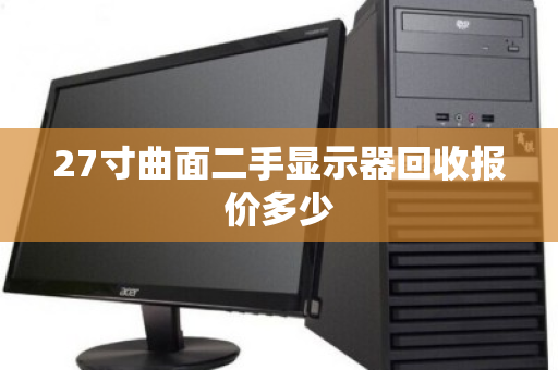 27寸曲面二手显示器回收报价多少 27寸曲面二手显示器回收报价多少