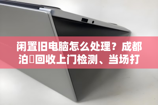 闲置旧电脑怎么处理?成都泊祎回收上门检测、当场打款,省心又靠谱 闲置旧电脑怎么处理?成都泊祎回收上门检测、当场打款,省心又靠谱