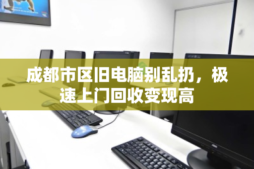 成都市区旧电脑别乱扔，极速上门回收变现高