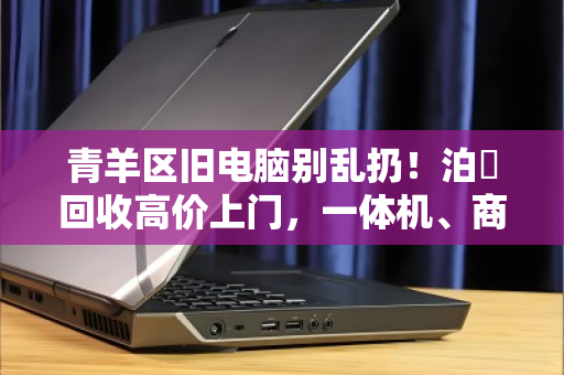 青羊区旧电脑别乱扔!泊祎回收高价上门,一体机、商用机全收 青羊区旧电脑别乱扔!泊祎回收高价上门,一体机、商用机全收