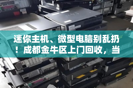 迷你主机、微型电脑别乱扔!成都金牛区上门回收,当场估价打款 迷你主机、微型电脑别乱扔!成都金牛区上门回收,当场估价打款