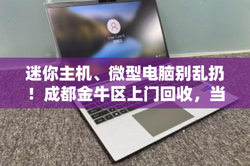 迷你主机、微型电脑别乱扔!成都金牛区上门回收,当场估价打款 迷你主机、微型电脑别乱扔!成都金牛区上门回收,当场估价打款