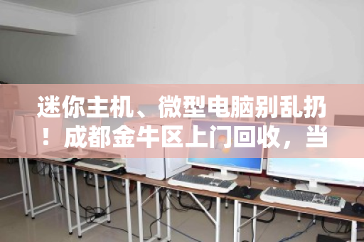 迷你主机、微型电脑别乱扔！成都金牛区上门回收，当场估价打款