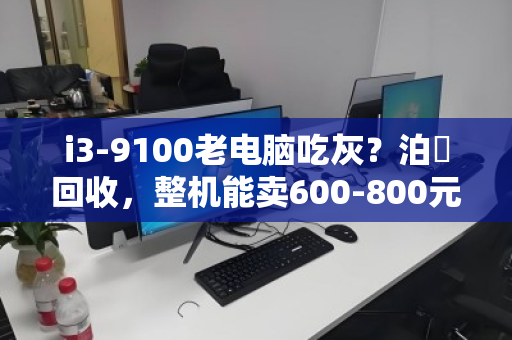 i3-9100老电脑吃灰?泊祎回收,整机能卖600-800元,裸机最高550元 i3-9100老电脑吃灰?泊祎回收,整机能卖600-800元,裸机最高550元