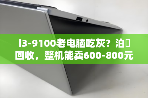 i3-9100老电脑吃灰?泊祎回收,整机能卖600-800元,裸机最高550元 i3-9100老电脑吃灰?泊祎回收,整机能卖600-800元,裸机最高550元
