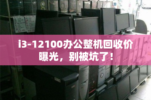 i3-12100办公整机回收价曝光,别被坑了! i3-12100办公整机回收价曝光,别被坑了!