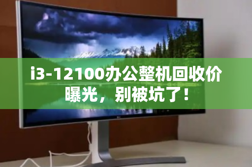 i3-12100办公整机回收价曝光,别被坑了! i3-12100办公整机回收价曝光,别被坑了!